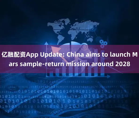 亿融配资App Update: China aims to launch Mars sample-return mission around 2028