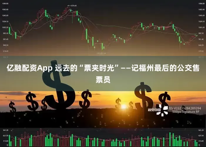 亿融配资App 远去的“票夹时光”——记福州最后的公交售票员