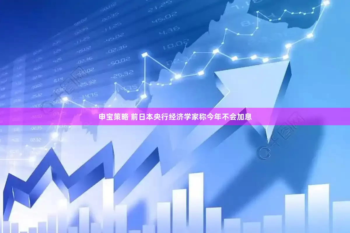 申宝策略 前日本央行经济学家称今年不会加息