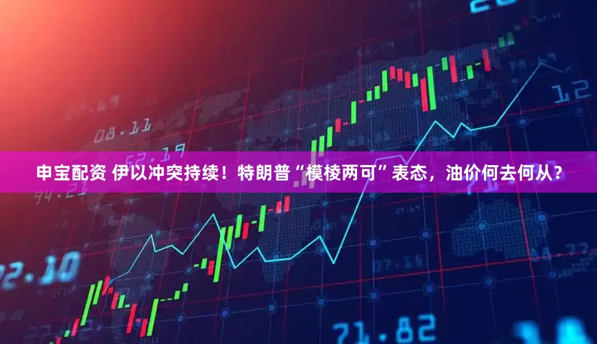 申宝配资 伊以冲突持续！特朗普“模棱两可”表态，油价何去何从？