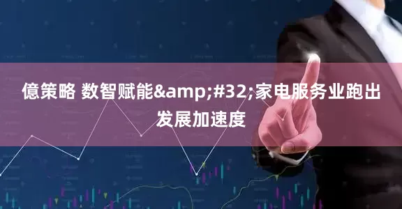 億策略 数智赋能&#32;家电服务业跑出发展加速度