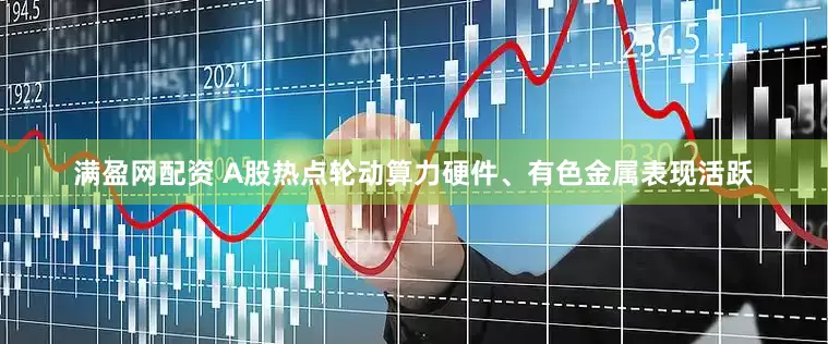 满盈网配资 A股热点轮动算力硬件、有色金属表现活跃