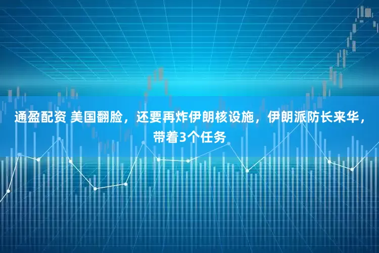 通盈配资 美国翻脸，还要再炸伊朗核设施，伊朗派防长来华，带着3个任务