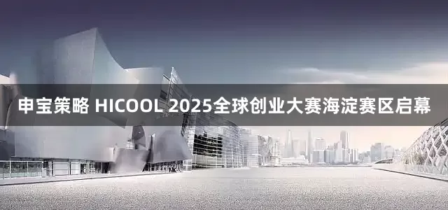 申宝策略 HICOOL 2025全球创业大赛海淀赛区启幕