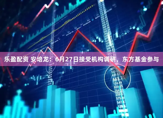 乐盈配资 安培龙：6月27日接受机构调研，东方基金参与