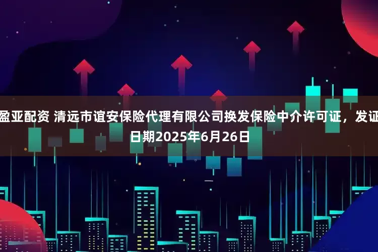 盈亚配资 清远市谊安保险代理有限公司换发保险中介许可证，发证日期2025年6月26日