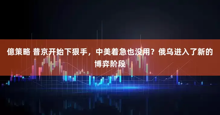 億策略 普京开始下狠手，中美着急也没用？俄乌进入了新的博弈阶段
