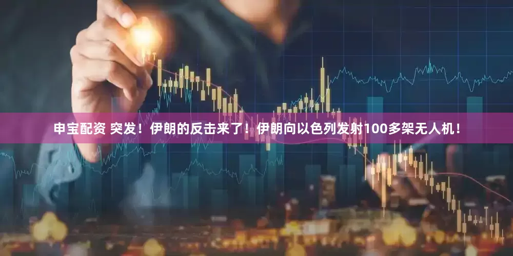 申宝配资 突发！伊朗的反击来了！伊朗向以色列发射100多架无人机！