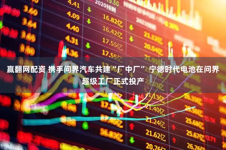 赢翻网配资 携手问界汽车共建“厂中厂” 宁德时代电池在问界超级工厂正式投产