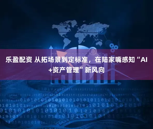 乐盈配资 从拓场景到定标准，在陆家嘴感知“AI+资产管理”新风向