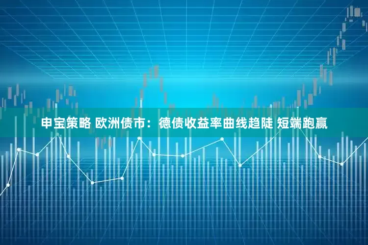 申宝策略 欧洲债市：德债收益率曲线趋陡 短端跑赢