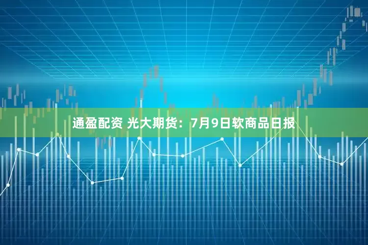 通盈配资 光大期货：7月9日软商品日报