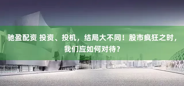 驰盈配资 投资、投机，结局大不同！股市疯狂之时，我们应如何对待？