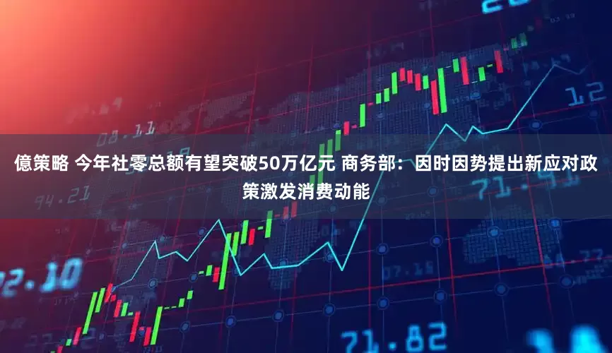億策略 今年社零总额有望突破50万亿元 商务部：因时因势提出新应对政策激发消费动能