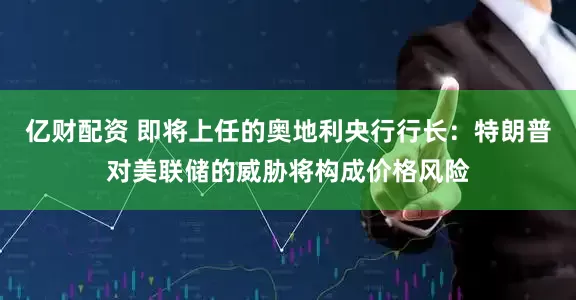 亿财配资 即将上任的奥地利央行行长：特朗普对美联储的威胁将构成价格风险