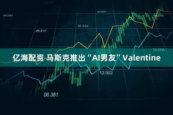 亿海配资 马斯克推出“AI男友”Valentine