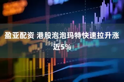 盈亚配资 港股泡泡玛特快速拉升涨近5%