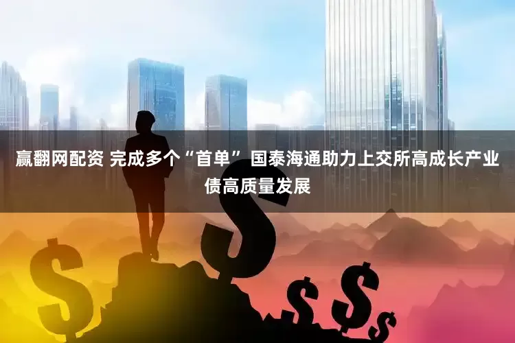 赢翻网配资 完成多个“首单” 国泰海通助力上交所高成长产业债高质量发展