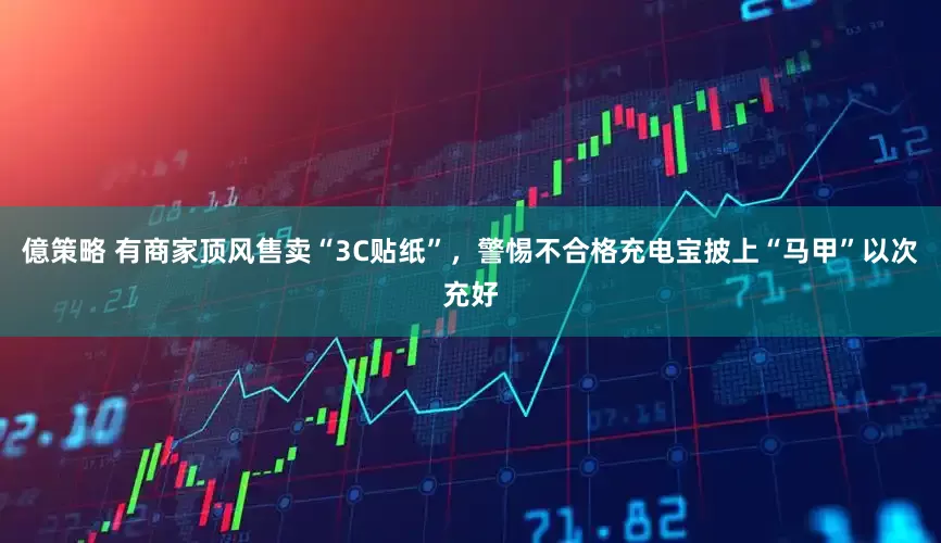 億策略 有商家顶风售卖“3C贴纸”，警惕不合格充电宝披上“马甲”以次充好