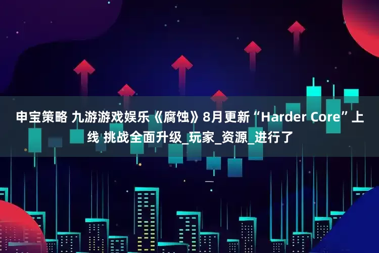 申宝策略 九游游戏娱乐《腐蚀》8月更新“Harder Core”上线 挑战全面升级_玩家_资源_进行了
