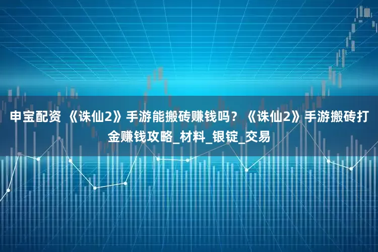 申宝配资 《诛仙2》手游能搬砖赚钱吗？《诛仙2》手游搬砖打金赚钱攻略_材料_银锭_交易