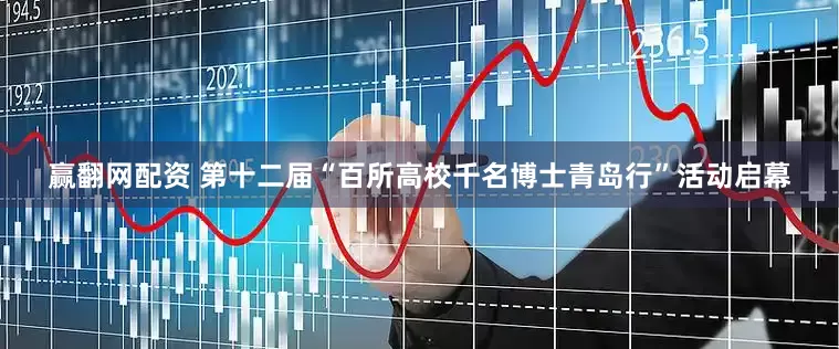 赢翻网配资 第十二届“百所高校千名博士青岛行”活动启幕