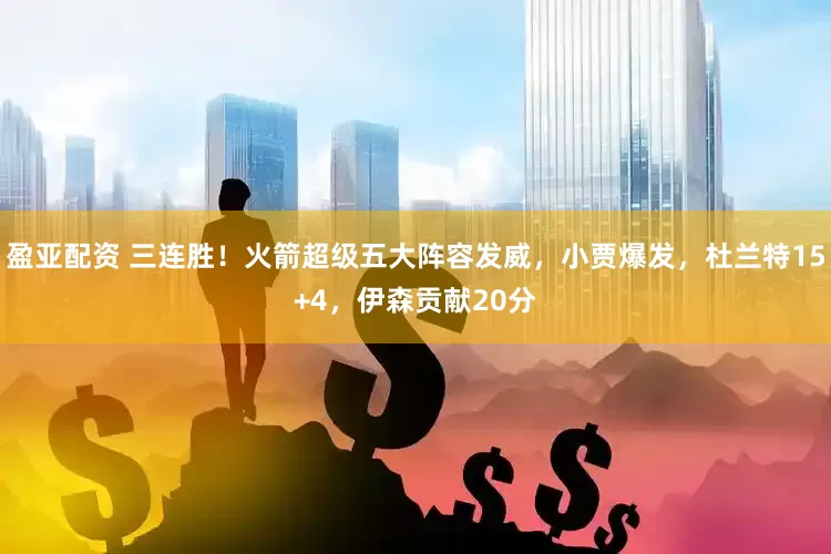 盈亚配资 三连胜！火箭超级五大阵容发威，小贾爆发，杜兰特15+4，伊森贡献20分