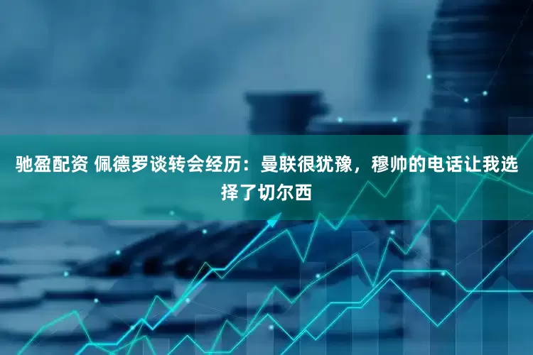 驰盈配资 佩德罗谈转会经历：曼联很犹豫，穆帅的电话让我选择了切尔西
