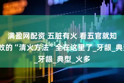满盈网配资 五脏有火 看五官就知道!有效的“清火方法”全在这里了_牙龈_典型_火多