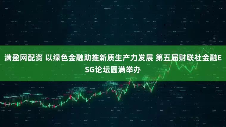 满盈网配资 以绿色金融助推新质生产力发展 第五届财联社金融ESG论坛圆满举办
