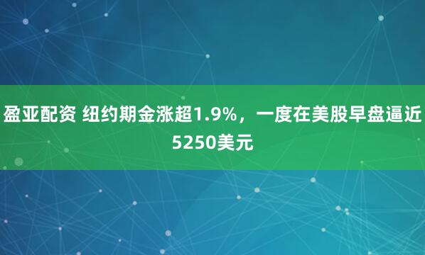 盈亚配资 纽约期金涨超1.9%，一度在美股早盘逼近5250美元