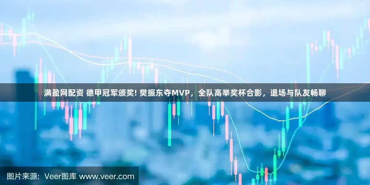 满盈网配资 德甲冠军颁奖! 樊振东夺MVP，全队高举奖杯合影，退场与队友畅聊
