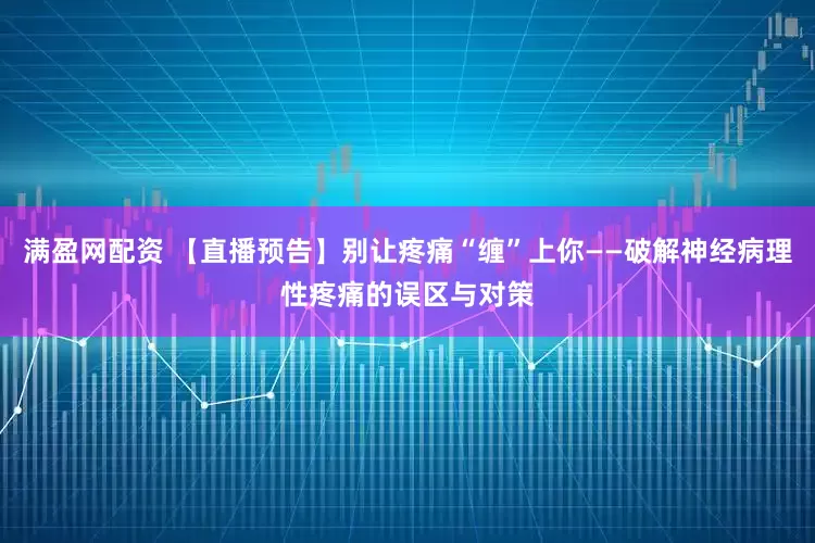 满盈网配资 【直播预告】别让疼痛“缠”上你——破解神经病理性疼痛的误区与对策