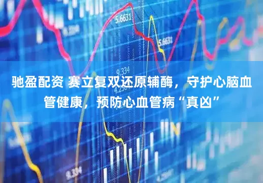 驰盈配资 赛立复双还原辅酶，守护心脑血管健康，预防心血管病“真凶”